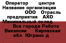 Оператор Call-центра › Название организации ­ Call-Telecom, ООО › Отрасль предприятия ­ АХО › Минимальный оклад ­ 45 000 - Все города Работа » Вакансии   . Кировская обл.,Югрино д.